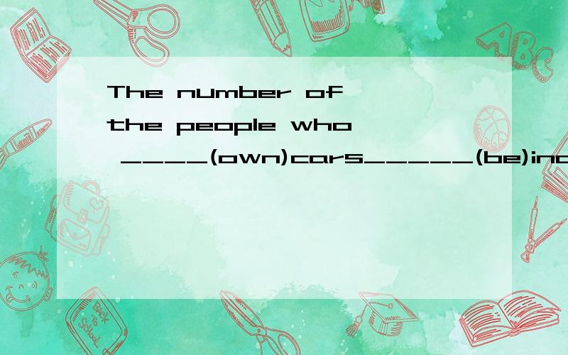 The number of the people who ____(own)cars_____(be)increasing.填什么形式啊own不用加S吗 The number of后不是用单数吗
