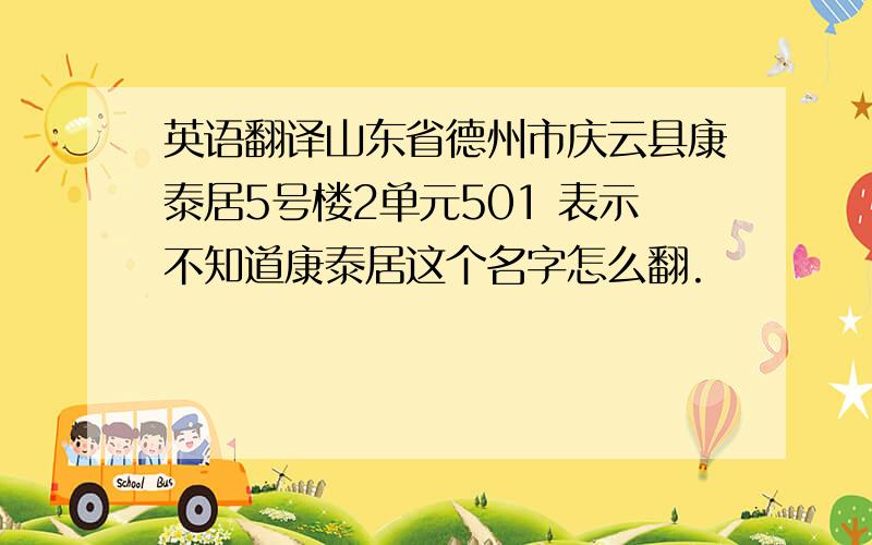 英语翻译山东省德州市庆云县康泰居5号楼2单元501 表示不知道康泰居这个名字怎么翻.