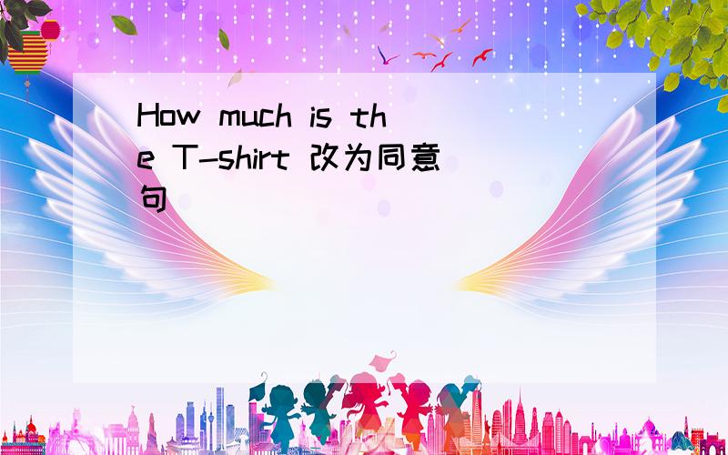 How much is the T-shirt 改为同意句