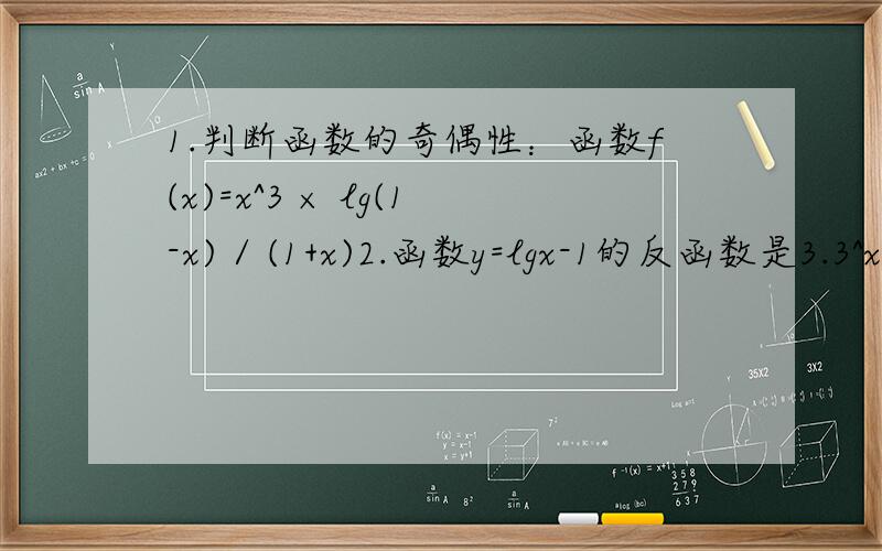 1.判断函数的奇偶性：函数f(x)=x^3 × lg(1-x) / (1+x)2.函数y=lgx-1的反函数是3.3^x =3.121 则x∈_____ log1/2^x=0.3,则x∈______1.判断函数的奇偶性：函数f(x)=x^3 × lg｛(1-x) / (1+x)｝ 中(1-x)/(1+x)是一个整体