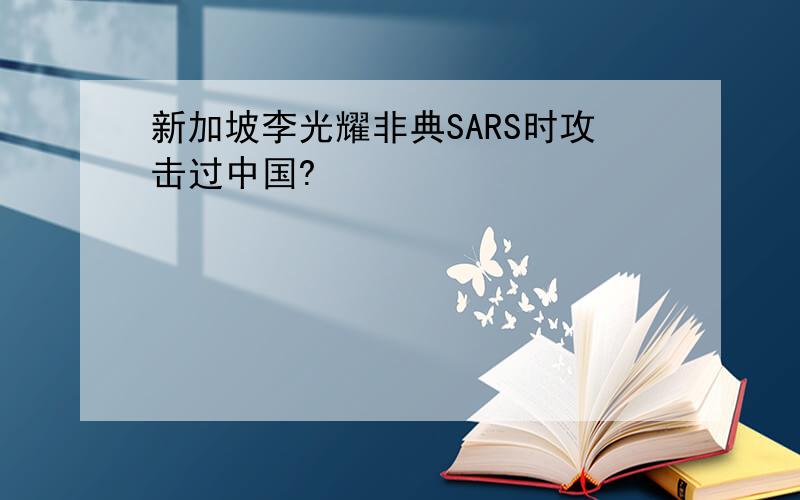 新加坡李光耀非典SARS时攻击过中国?
