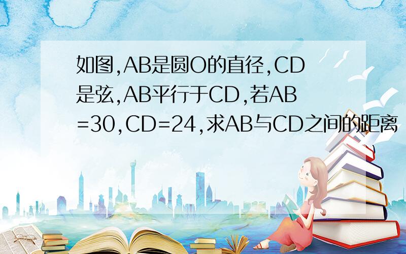 如图,AB是圆O的直径,CD是弦,AB平行于CD,若AB=30,CD=24,求AB与CD之间的距离