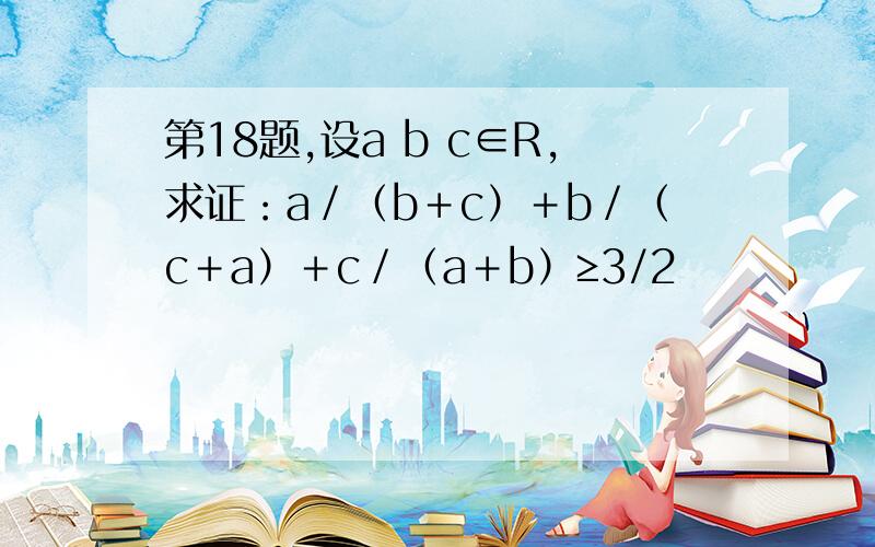 第18题,设a b c∈R,求证：a／（b＋c）＋b／（c＋a）＋c／（a＋b）≥3/2