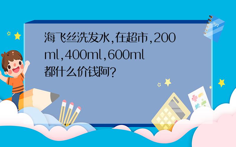 海飞丝洗发水,在超市,200ml,400ml,600ml都什么价钱阿?