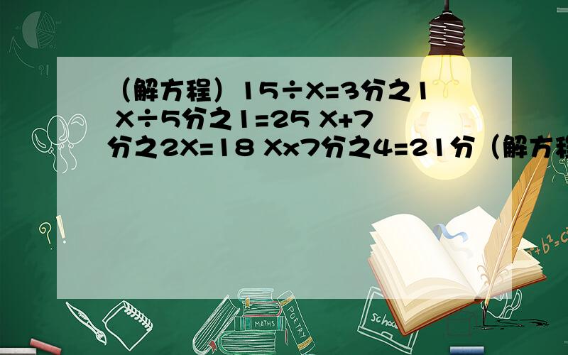 （解方程）15÷X=3分之1 X÷5分之1=25 X+7分之2X=18 Xx7分之4=21分（解方程）15÷X=3分之1 X÷5分之1=25 X+7分之2X=18 Xx7分之4=21分之8?