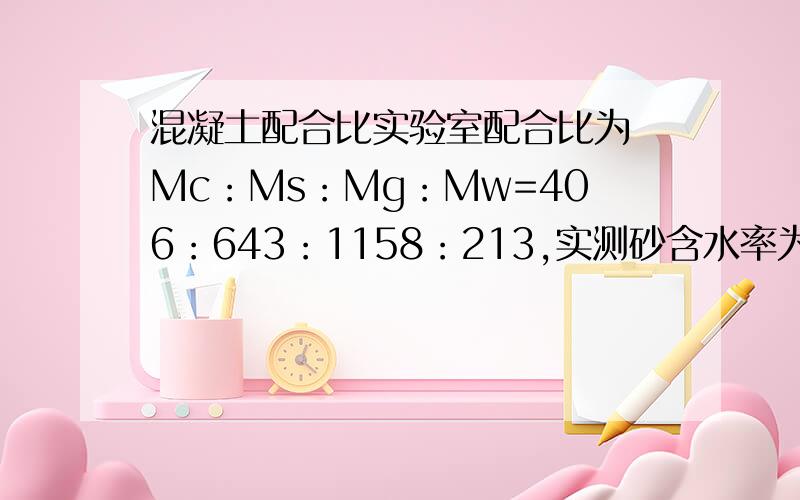 混凝土配合比实验室配合比为 Mc：Ms：Mg：Mw=406：643：1158：213,实测砂含水率为6%,石子含水率为4%,求施工配合比.