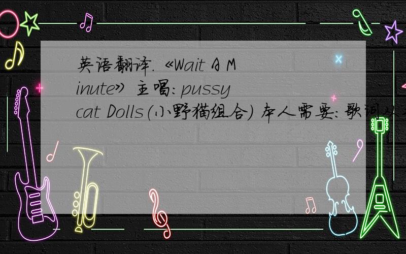 英语翻译.《Wait A Minute》主唱：pussycat Dolls（小野猫组合） 本人需要：歌词从头到尾完整的翻译,希望回答的朋友能看得懂我的中文,.