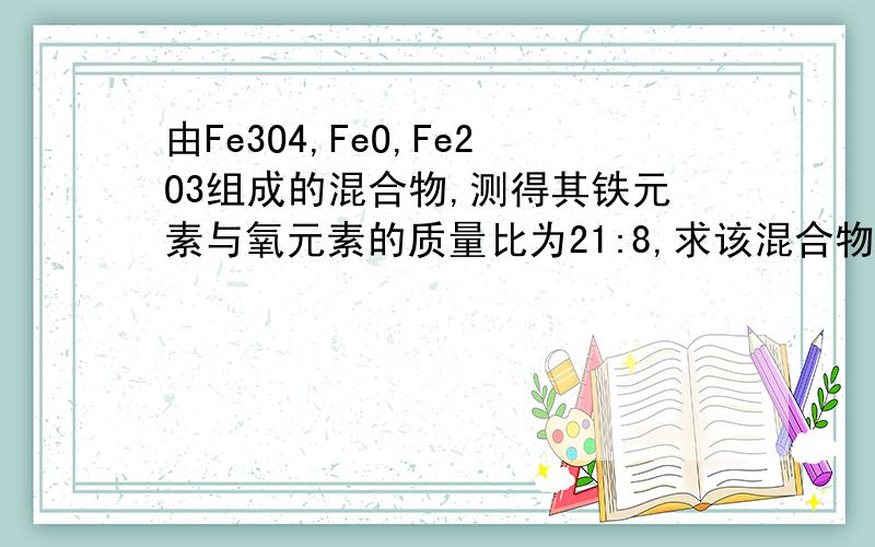 由Fe3O4,FeO,Fe2O3组成的混合物,测得其铁元素与氧元素的质量比为21:8,求该混合物中各物质间可能存在的物质的量之比!