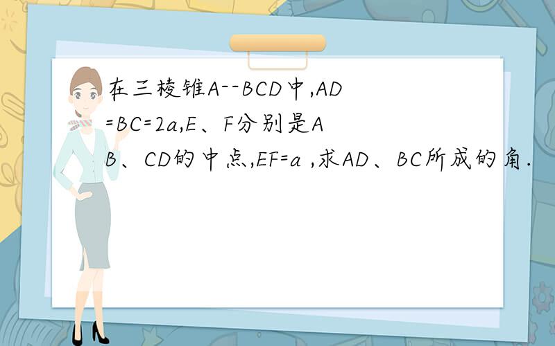在三棱锥A--BCD中,AD=BC=2a,E、F分别是AB、CD的中点,EF=a ,求AD、BC所成的角.