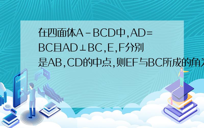 在四面体A-BCD中,AD=BC且AD⊥BC,E,F分别是AB,CD的中点,则EF与BC所成的角为
