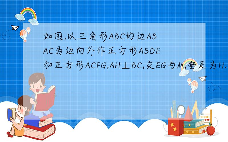 如图,以三角形ABC的边ABAC为边向外作正方形ABDE和正方形ACFG,AH⊥BC,交EG与M,垂足为H.求证：EM=MG