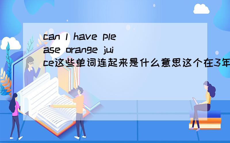 can l have please orange juice这些单词连起来是什么意思这个在3年级暑假英语作业摘苹果那有的