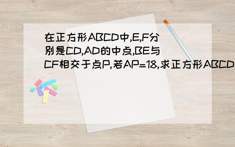 在正方形ABCD中,E,F分别是CD,AD的中点,BE与CF相交于点P,若AP=18,求正方形ABCD的面积.