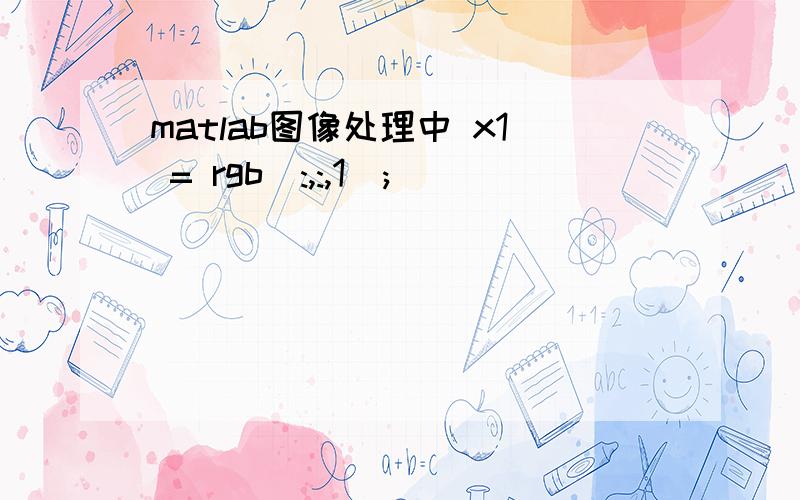 matlab图像处理中 x1 = rgb(:,:,1);