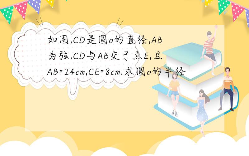 如图,CD是圆o的直径,AB为弦,CD与AB交于点E,且AB=24cm,CE=8cm.求圆o的半径