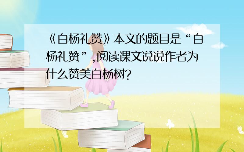 《白杨礼赞》本文的题目是“白杨礼赞”,阅读课文说说作者为什么赞美白杨树?