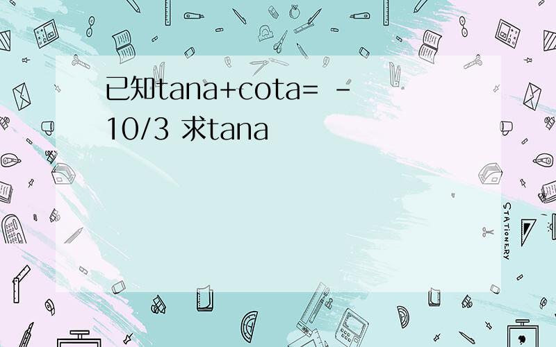 已知tana+cota= -10/3 求tana