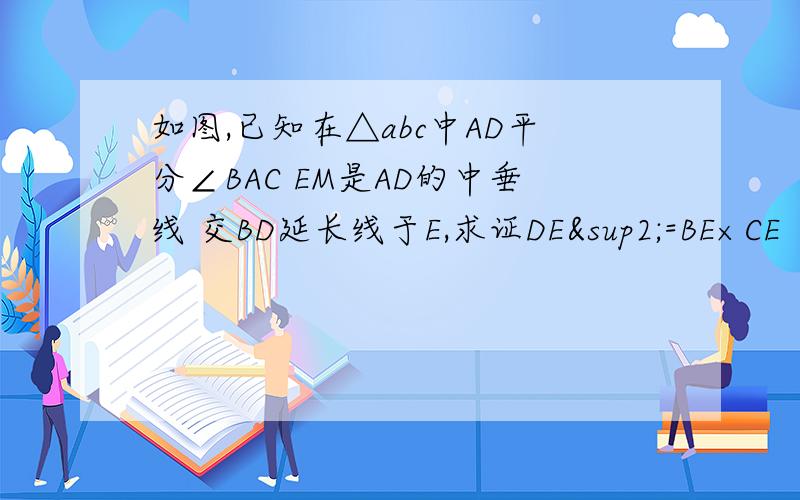 如图,已知在△abc中AD平分∠BAC EM是AD的中垂线 交BD延长线于E,求证DE²=BE×CE
