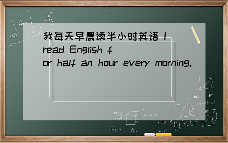 我每天早晨读半小时英语 I read English for half an hour every morning.