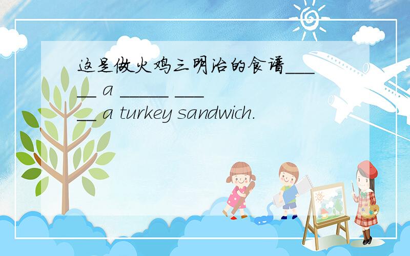 这是做火鸡三明治的食谱_____ a _____ _____ a turkey sandwich.