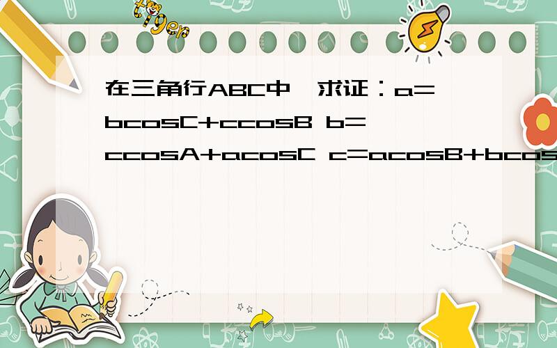 在三角行ABC中,求证：a=bcosC+ccosB b=ccosA+acosC c=acosB+bcosA