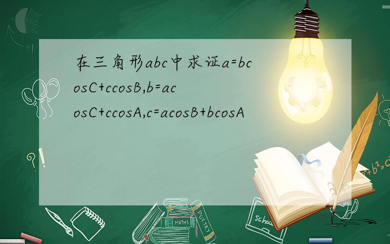 在三角形abc中求证a=bcosC+ccosB,b=acosC+ccosA,c=acosB+bcosA