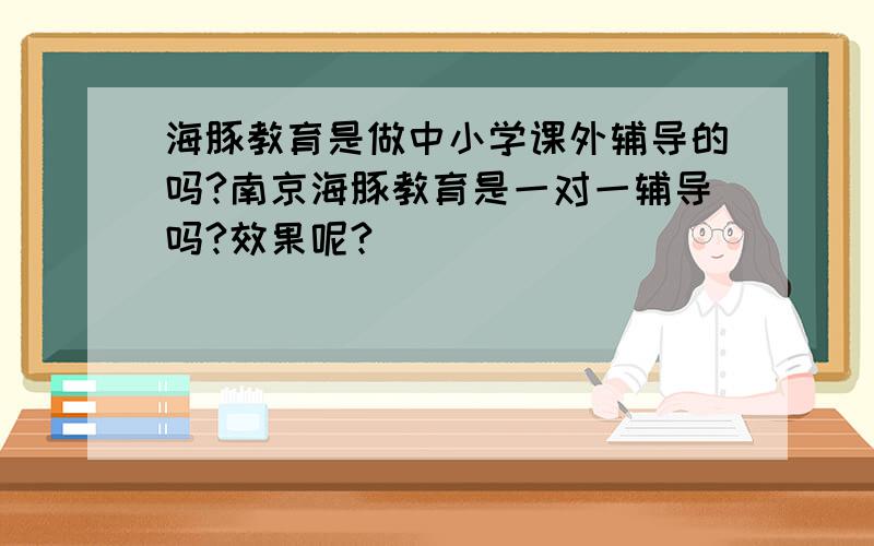 海豚教育是做中小学课外辅导的吗?南京海豚教育是一对一辅导吗?效果呢?
