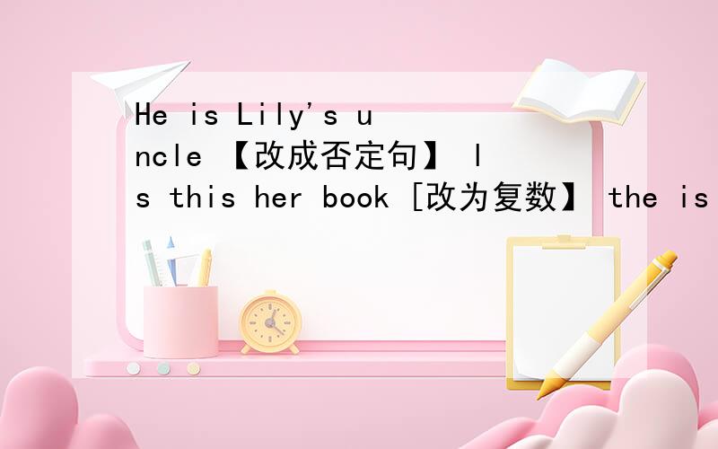 He is Lily's uncle 【改成否定句】 ls this her book [改为复数】 the is your boy brother [连词成句】