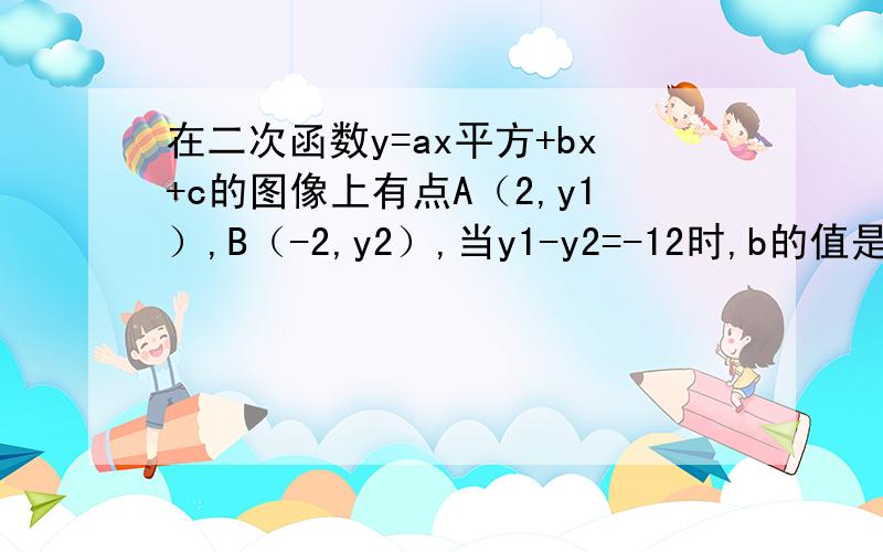 在二次函数y=ax平方+bx+c的图像上有点A（2,y1）,B（-2,y2）,当y1-y2=-12时,b的值是?