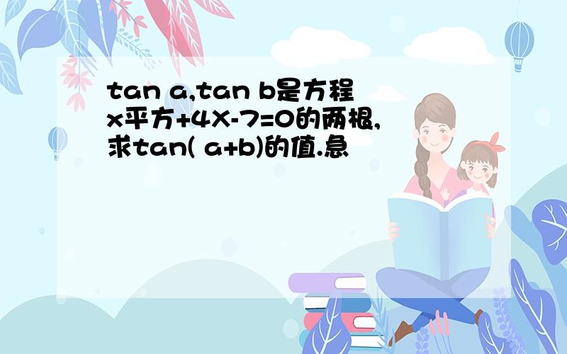 tan a,tan b是方程x平方+4X-7=0的两根,求tan( a+b)的值.急