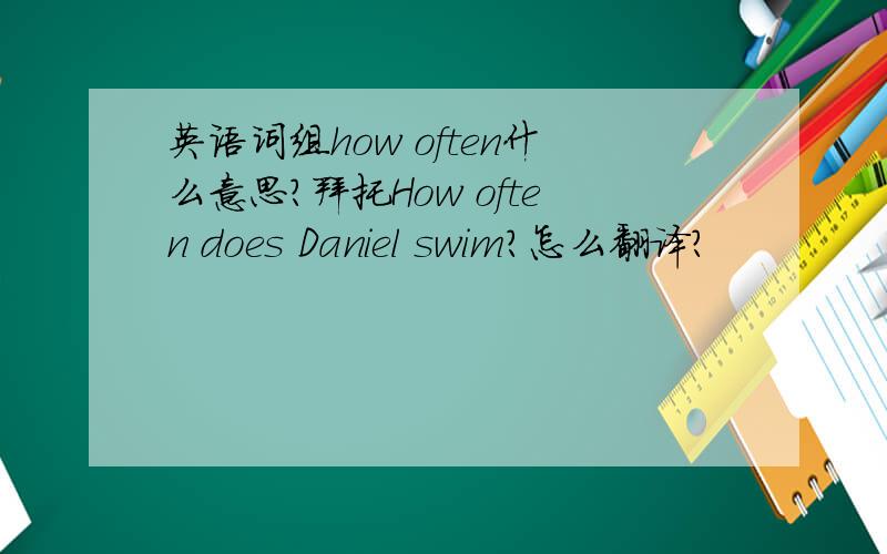 英语词组how often什么意思?拜托How often does Daniel swim?怎么翻译?