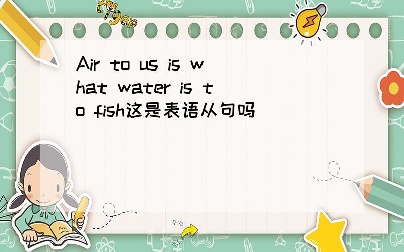 Air to us is what water is to fish这是表语从句吗