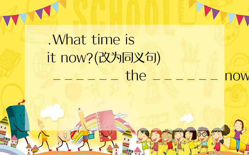 .What time is it now?(改为同义句) ______ the ______ now?