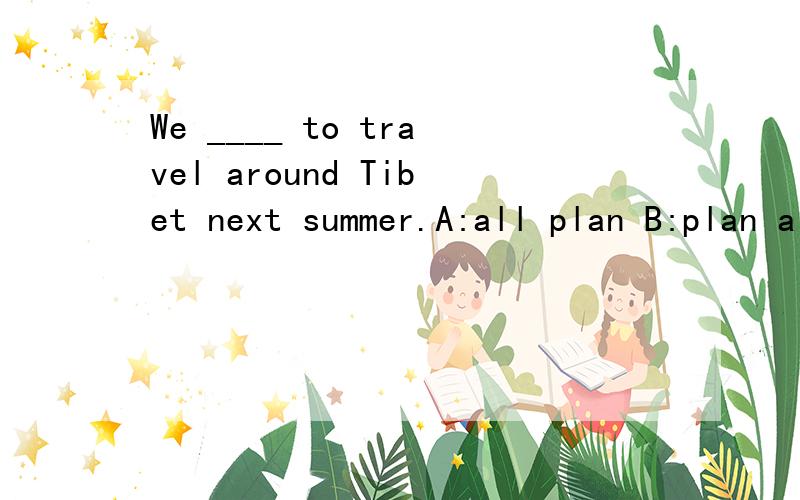 We ____ to travel around Tibet next summer.A:all plan B:plan all C:all to plan每个选项的意思