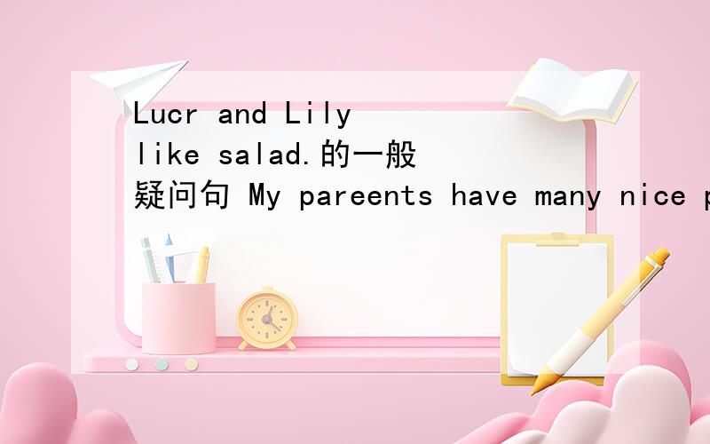 Lucr and Lily like salad.的一般疑问句 My pareents have many nice photos.改为否定句My aunt likes salsd for lunch .改为一般疑问句................