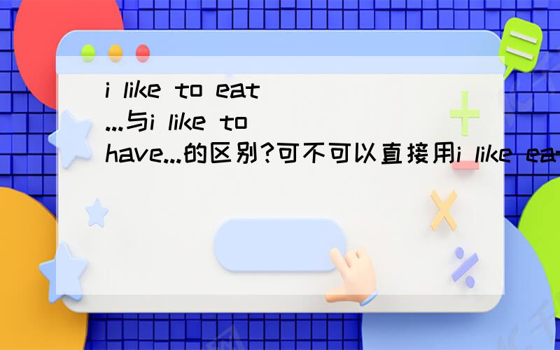 i like to eat ...与i like to have...的区别?可不可以直接用i like eat...或i like have...