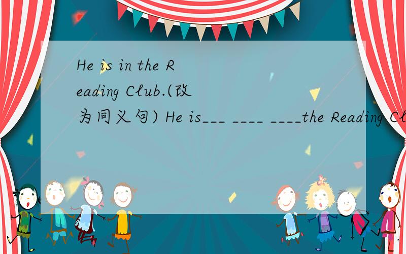 He is in the Reading Club.(改为同义句) He is___ ____ ____the Reading Club.