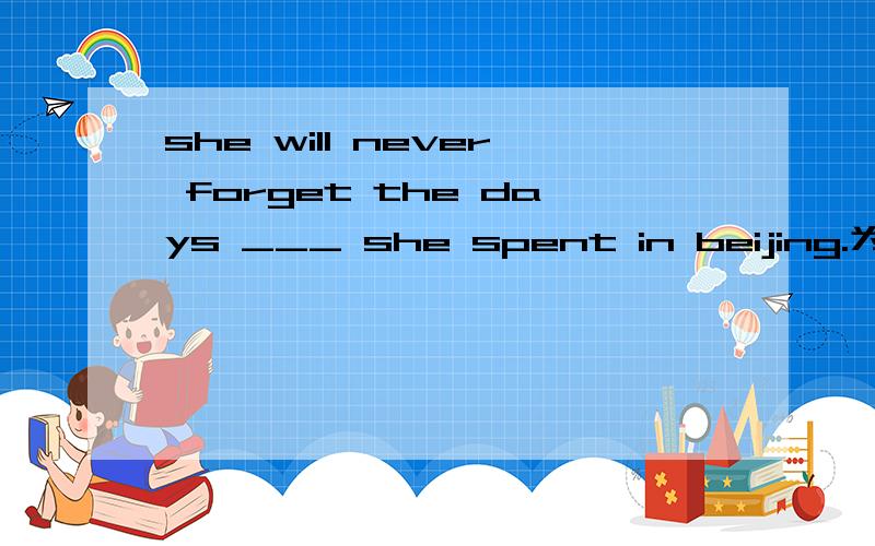 she will never forget the days ___ she spent in beijing.为什么用which不用when