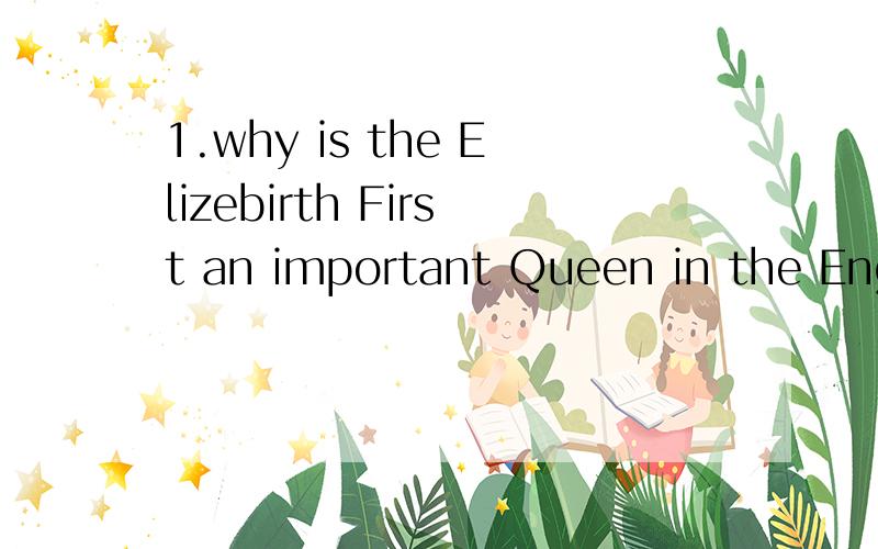 1.why is the Elizebirth First an important Queen in the English History?2.Relate the process of th英文.Relate the process of theCivil War of America
