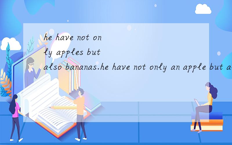 he have not only apples but also bananas.he have not only an apple but also bananas.主谓一致 用have吧、bananas.不是 复数吗not only ./..but also 不是就近原则吗have has就成了单数