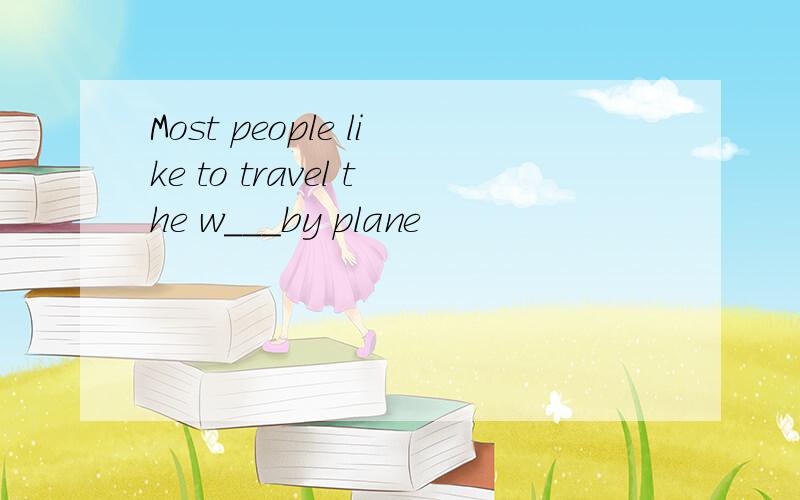Most people like to travel the w___by plane