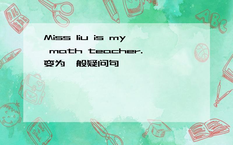 Miss liu is my math teacher.变为一般疑问句