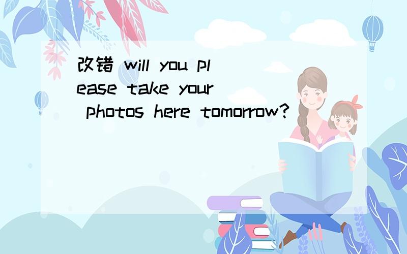 改错 will you please take your photos here tomorrow?