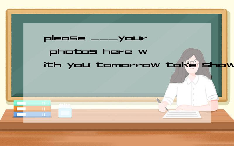 please ___your photos here with you tomorrow take show bring