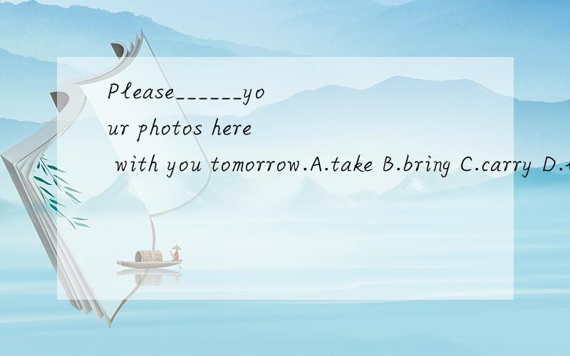 Please______your photos here with you tomorrow.A.take B.bring C.carry D.lift 选B,是不是ABCD四个答案都可以搭配with啊?