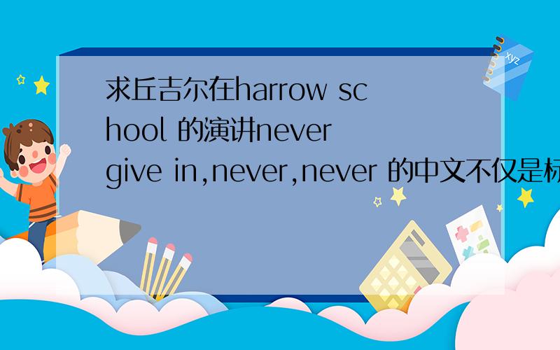 求丘吉尔在harrow school 的演讲never give in,never,never 的中文不仅是标题全文翻译