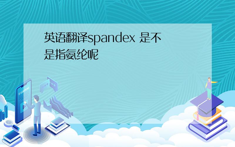 英语翻译spandex 是不是指氨纶呢