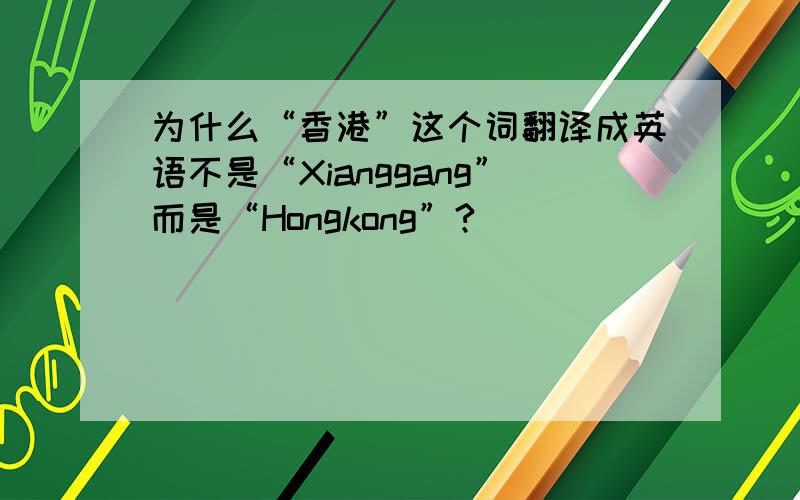 为什么“香港”这个词翻译成英语不是“Xianggang”而是“Hongkong”?