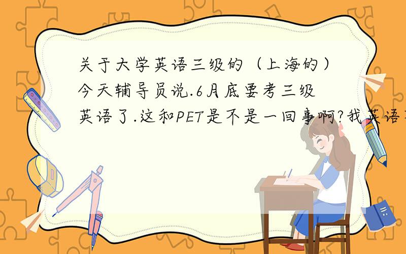 关于大学英语三级的（上海的）今天辅导员说.6月底要考三级英语了.这和PET是不是一回事啊?我英语不择么好.该则么准备呢?我想再问下。三级满分多少？有哪些题型？
