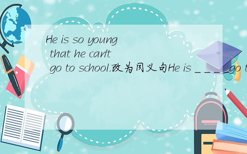 He is so young that he can't go to school.改为同义句He is ＿ ＿ ＿ ＿go to school